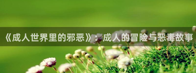 3d韩漫画在线观看：《成人世界里的邪恶》：成人的冒险与恶毒故事