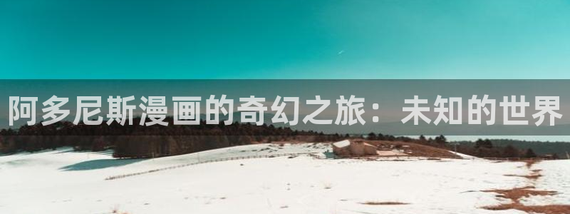 韩漫动漫软件：阿多尼斯漫画的奇幻之旅：未知的世界